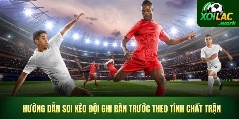 Hướng dẫn soi kèo đội ghi bàn trước theo tính chất trận