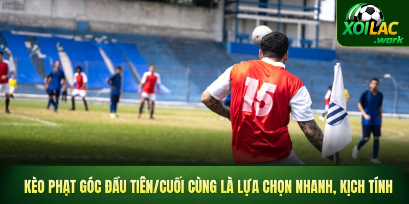 Kèo phạt góc đầu tiên/cuối cùng là lựa chọn nhanh, kịch tính