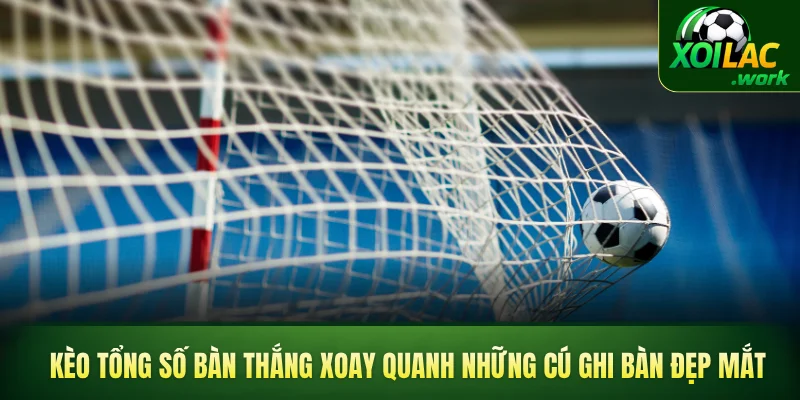 Kèo tổng số bàn thắng xoay quanh những cú ghi bàn đẹp mắt