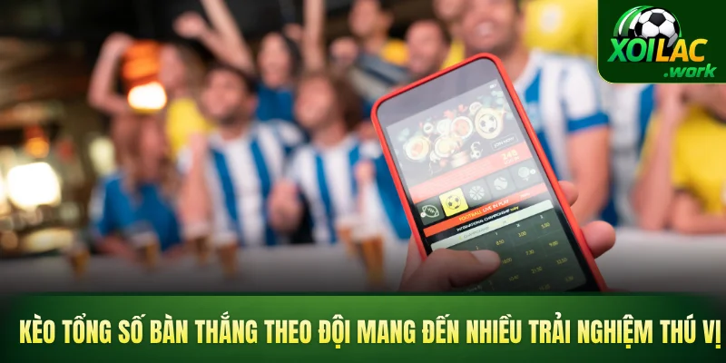 Kèo tổng số bàn thắng theo đội mang đến nhiều trải nghiệm thú vị