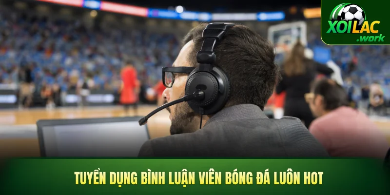 Tuyển dụng bình luận viên bóng đá luôn hot